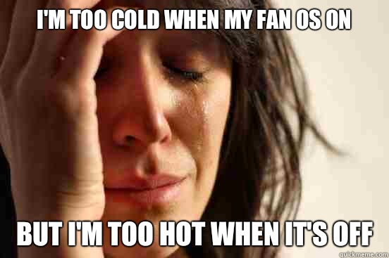 I'm too cold when my fan OS on But I'm too hot when it's off  First World Problems