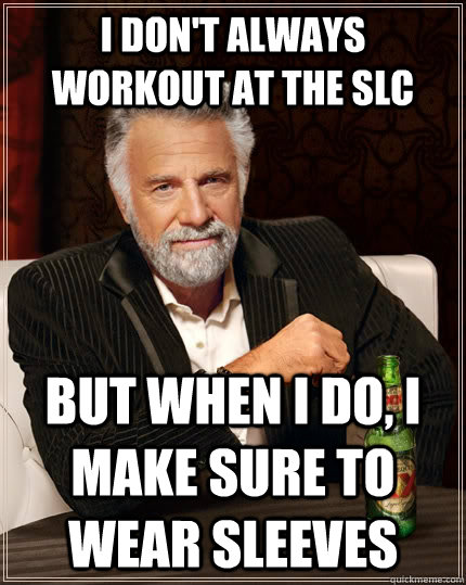 I don't always workout at the slc but when I do, I make sure to wear sleeves - I don't always workout at the slc but when I do, I make sure to wear sleeves  The Most Interesting Man In The World