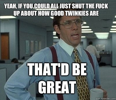 Yeah, if you could all just shut the fuck up about how good Twinkies are That'd be great  Bill Lumbergh