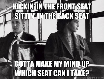 Kickin' in the front seat
Sittin' in the back seat Gotta make my mind up
Which seat can I take? - Kickin' in the front seat
Sittin' in the back seat Gotta make my mind up
Which seat can I take?  Rosa Parks