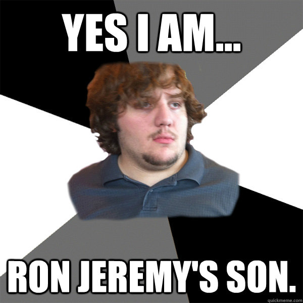 Yes I am... Ron Jeremy's son. - Yes I am... Ron Jeremy's son.  Family Tech Support Guy