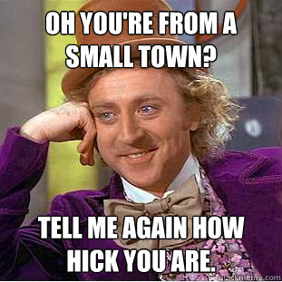 oh you're from a small town? tell me again how hick you are. - oh you're from a small town? tell me again how hick you are.  Condescending Wonka