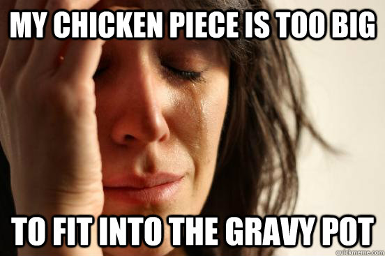 My chicken piece is too big To fit into the gravy pot  First World Problems