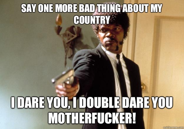 say one more bad thing about my country i dare you, i double dare you motherfucker!  Samuel L Jackson