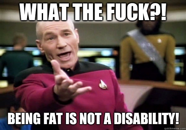 What the fuck?! Being fat is NOT a disability!  Why The Fuck Picard