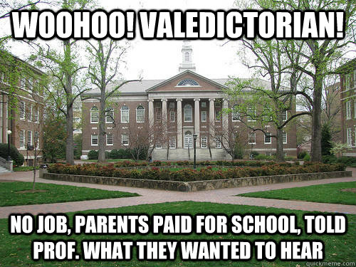 Woohoo! Valedictorian!  no job, parents paid for school, told prof. what they wanted to hear  Scumbag University
