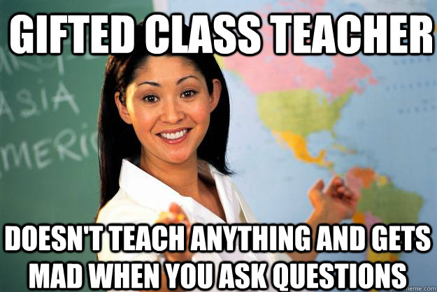 Gifted class teacher Doesn't teach anything and gets mad when you ask questions - Gifted class teacher Doesn't teach anything and gets mad when you ask questions  Unhelpful High School Teacher