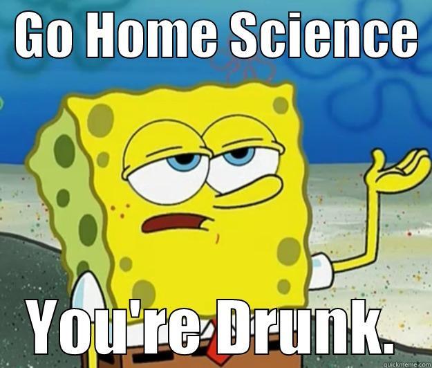  GO HOME SCIENCE  YOU'RE DRUNK. Tough Spongebob