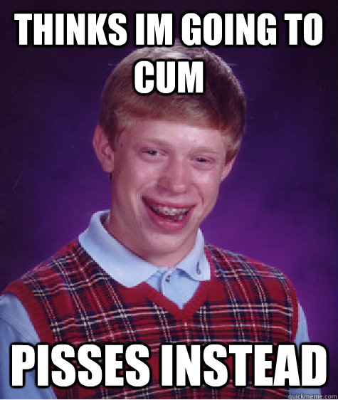Thinks im going to cum Pisses instead  Bad Luck Brian