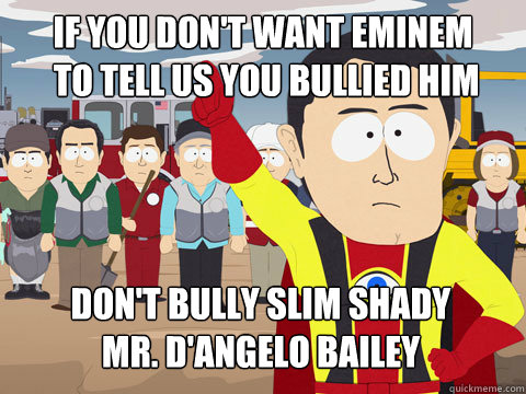 if you don't want Eminem
 to tell us you bullied him Don't bully slim Shady
Mr. D'Angelo Bailey   Captain Hindsight