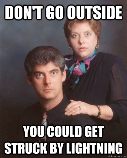Don't go outside    You could get struck by lightning   