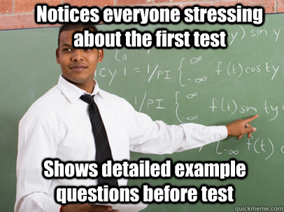Notices everyone stressing about the first test Shows detailed example questions before test  Good Guy Teacher
