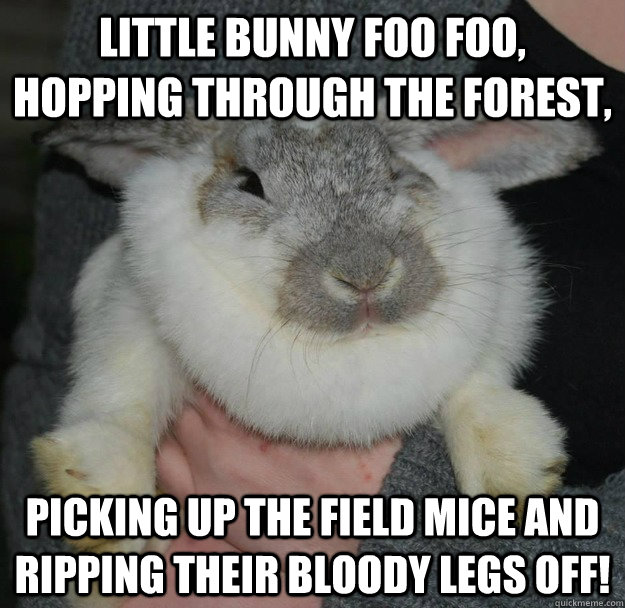 Little Bunny Foo Foo, Hopping through the forest, picking up the field mice and ripping their bloody legs off!  Angry Bunny