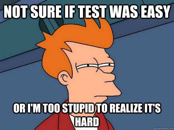 Not sure if test was easy or I'm too stupid to realize it's hard  Futurama Fry