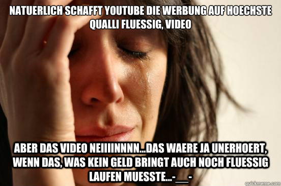 natuerlich schafft youtube die werbung auf hoechste qualli fluessig, video 
 aber das video NEIIIINNNN...das waere ja unerhoert, wenn das, was kein geld bringt auch noch fluessig laufen muesste...-__-  First World Problems