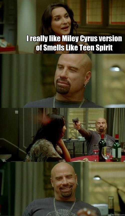 I really like Miley Cyrus version of Smells Like Teen Spirit   Skinhead John