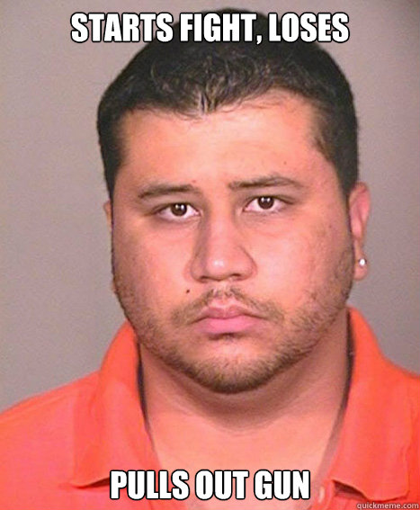 STARTS FIGHT, LOSES PULLS OUT GUN 
  ASSHOLE George Zimmerman