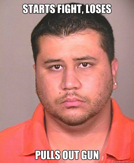 STARTS FIGHT, LOSES PULLS OUT GUN 
 - STARTS FIGHT, LOSES PULLS OUT GUN 
  ASSHOLE George Zimmerman