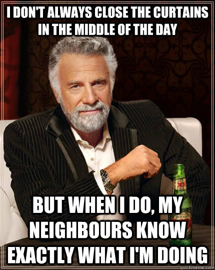 I don't always close the curtains in the middle of the day but when i do, my neighbours know exactly what I'm doing  The Most Interesting Man In The World