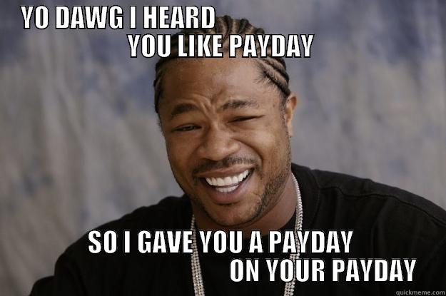 YO DAWG I HEARD                                          YOU LIKE PAYDAY SO I GAVE YOU A PAYDAY                                          ON YOUR PAYDAY Xzibit meme