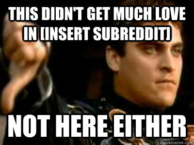 This didn't get much love in [insert subreddit] Not here either  Downvoting Roman
