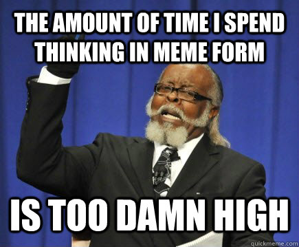 The amount of time i spend thinking in meme form is too damn high - The amount of time i spend thinking in meme form is too damn high  Too Damn High