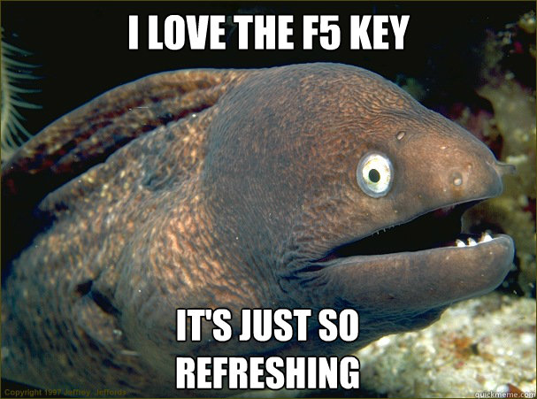 I love the F5 key It's Just so 
refreshing - I love the F5 key It's Just so 
refreshing  Bad Joke Eel