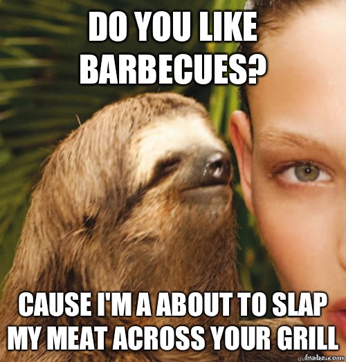 Do you like barbecues? Cause I'm a about to slap my meat across your grill  rape sloth
