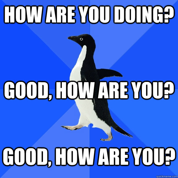 How are you doing? Good, how are you? Good, how are you?  Socially Awkward Penguin