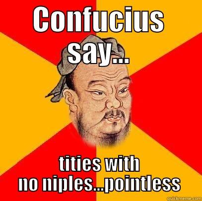 CONFUCIUS SAY... TITIES WITH NO NIPLES...POINTLESS Confucius says