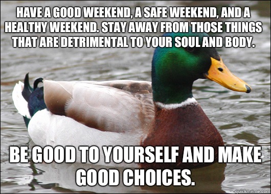 Have a good weekend, a safe weekend, and a healthy weekend. Stay away from those things that are detrimental to your soul and body.  Be good to yourself and make good choices.   Actual Advice Mallard