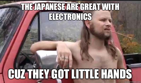 The Japanese are great with electronics Cuz they got little hands      Almost Politically Correct Redneck