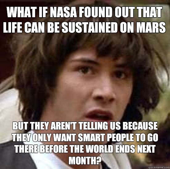 what if nasa found out that life can be sustained on mars but they aren't telling us because they only want smart people to go there before the world ends next month?  conspiracy keanu