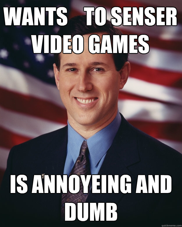 wants    to senser video games is annoyeing and dumb  Rick Santorum