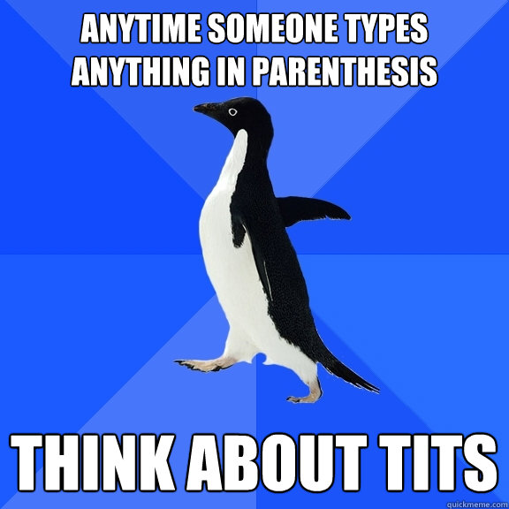 anytime someone types anything in parenthesis think about tits  Socially Awkward Penguin