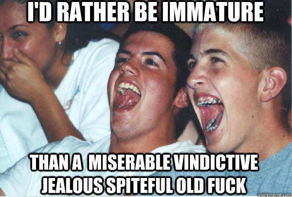 I'D RATHER BE IMMATURE THAN A  MISERABLE VINDICTIVE JEALOUS SPITEFUL OLD FUCK - I'D RATHER BE IMMATURE THAN A  MISERABLE VINDICTIVE JEALOUS SPITEFUL OLD FUCK  Immature High School Kids Watch Their First Stand Up