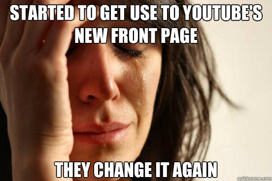 Started to get use to youtube's new front page they change it again  First World Problems