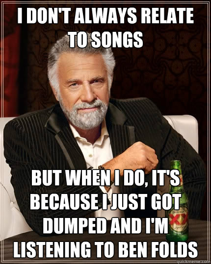 I don't always relate to songs but when I do, it's because I just got dumped and I'm listening to Ben Folds  The Most Interesting Man In The World