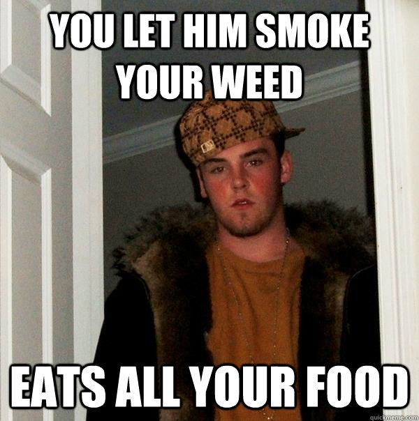 You Let him smoke your weed Eats all your food  Scumbag Steve
