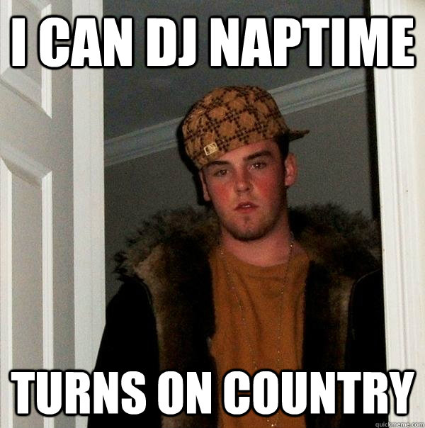 I CAN DJ NAPTIME TURNS ON COUNTRY  Scumbag Steve