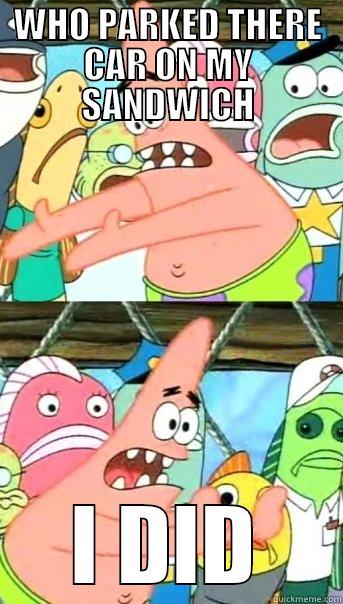 WHO PARKED THERE CAR ON MY SANDWICH I DID Push it somewhere else Patrick