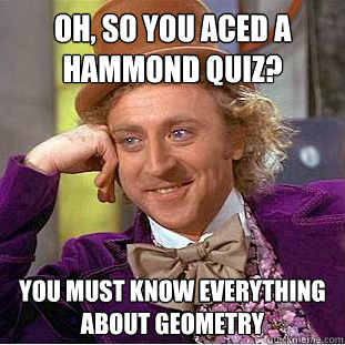 Oh, so you aced a Hammond quiz? You must know everything about geometry  Condescending Wonka