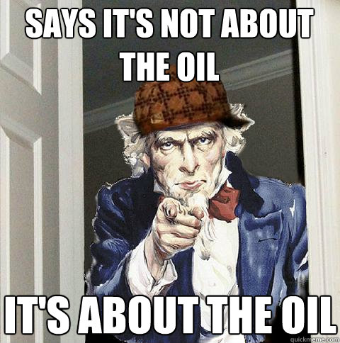 says it's not about the oil it's about the oil  Scumbag Uncle Sam