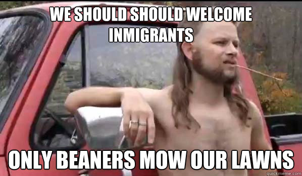 We should should welcome inmigrants Only beaners mow our lawns  Almost Politically Correct Redneck