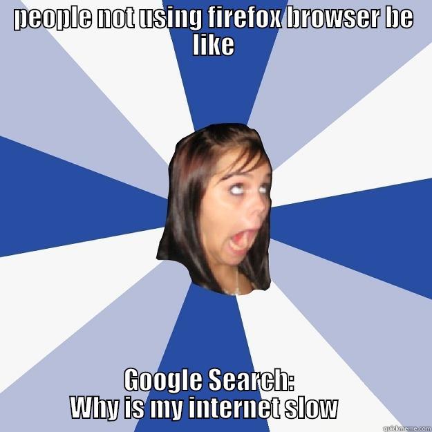 PEOPLE NOT USING FIREFOX BROWSER BE LIKE                   GOOGLE SEARCH:                                   WHY IS MY INTERNET SLOW                   Annoying Facebook Girl