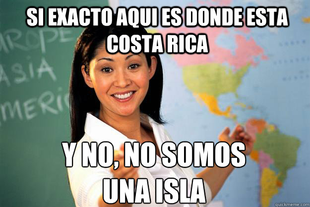 si exacto aqui es donde esta costa rica y no, no somos 
una isla  Unhelpful High School Teacher