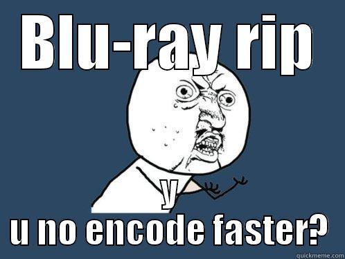 BLU-RAY RIP Y U NO ENCODE FASTER? Y U No
