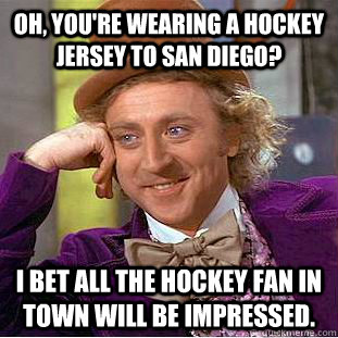 Oh, you're wearing a hockey jersey to san diego? I bet all the hockey fan in town will be impressed. - Oh, you're wearing a hockey jersey to san diego? I bet all the hockey fan in town will be impressed.  Condescending Wonka