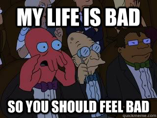 My life is bad so you should feel bad  Bad Zoidberg
