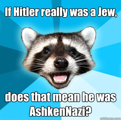 If Hitler really was a Jew, does that mean he was AshkenNazi?  Lame Pun Coon